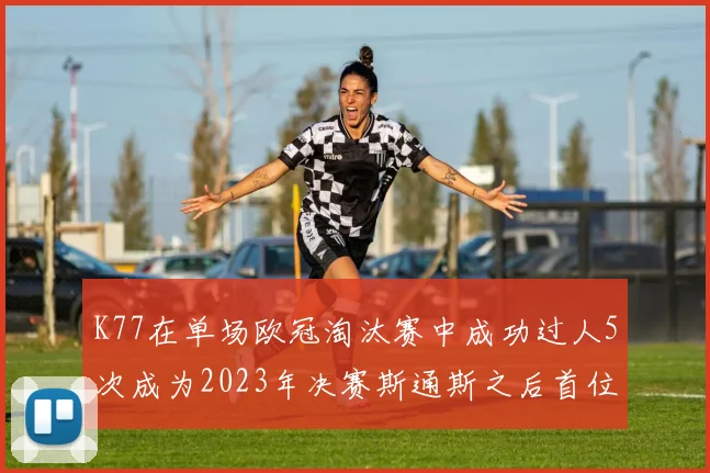 K77在单场欧冠淘汰赛中成功过人5次成为2023年决赛斯通斯之后首位球员