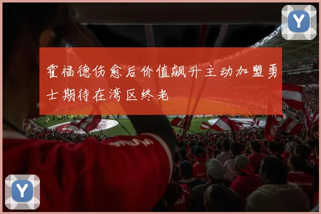 霍福德伤愈后价值飙升主动加盟勇士期待在湾区终老