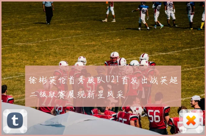 徐彬英伦首秀狼队U21首发出战英超二级联赛展现新星风采
