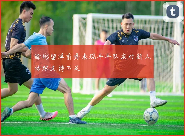 徐彬留洋首秀表现平平队友对新人传球支持不足