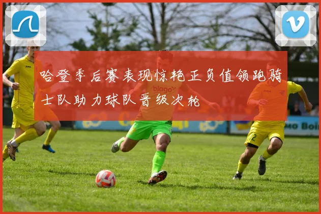 哈登季后赛表现惊艳正负值领跑骑士队助力球队晋级次轮