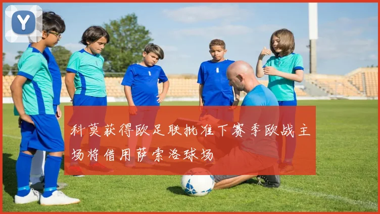 科莫获得欧足联批准下赛季欧战主场将借用萨索洛球场