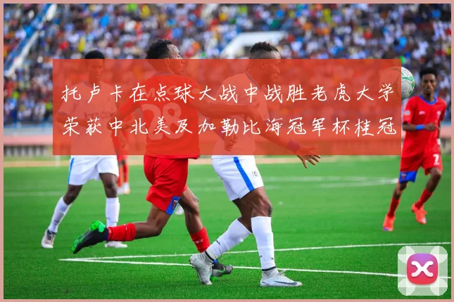 托卢卡在点球大战中战胜老虎大学荣获中北美及加勒比海冠军杯桂冠