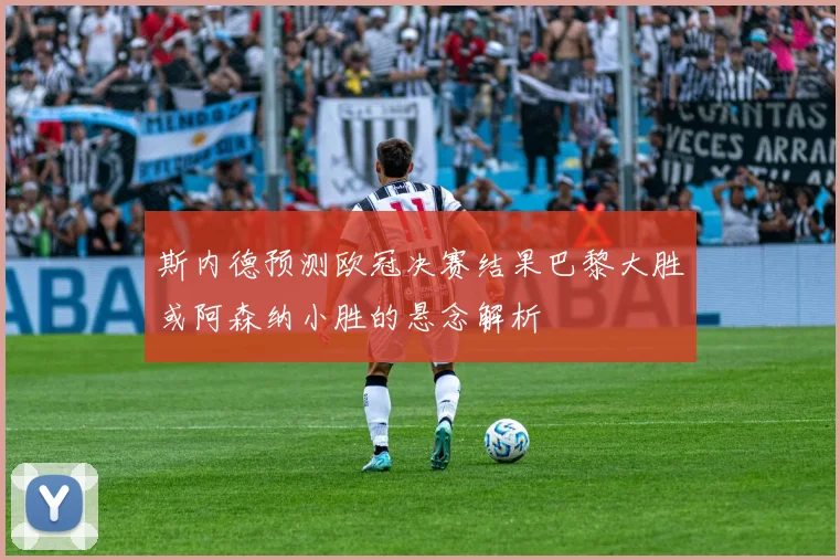 斯内德预测欧冠决赛结果巴黎大胜或阿森纳小胜的悬念解析