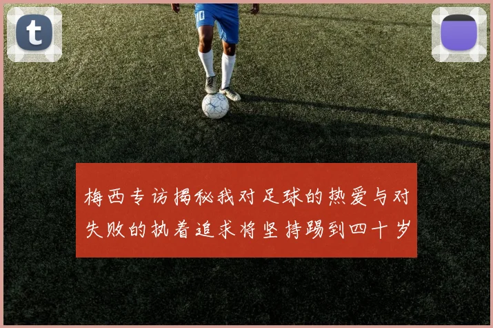 梅西专访揭秘我对足球的热爱与对失败的执着追求将坚持踢到四十岁
