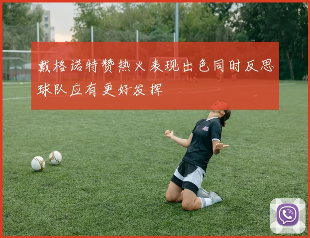 戴格诺特赞热火表现出色同时反思球队应有更好发挥