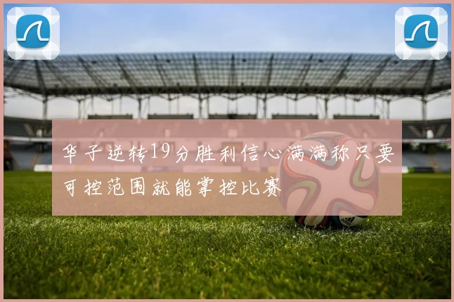 华子逆转19分胜利信心满满称只要可控范围就能掌控比赛