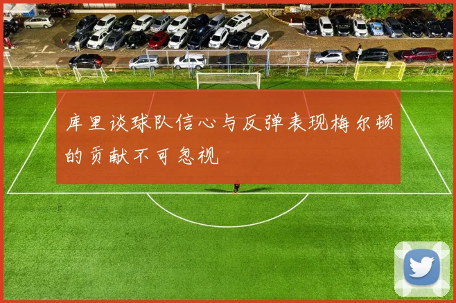 库里谈球队信心与反弹表现梅尔顿的贡献不可忽视