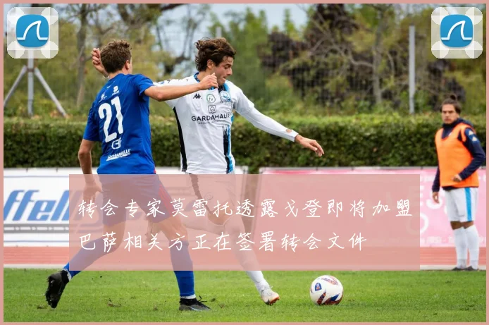 转会专家莫雷托透露戈登即将加盟巴萨相关方正在签署转会文件